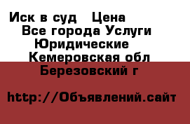 Иск в суд › Цена ­ 1 500 - Все города Услуги » Юридические   . Кемеровская обл.,Березовский г.